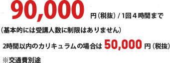 90,000円（税抜）/1回４時間まで（基本的には受講人数に制限はありません）